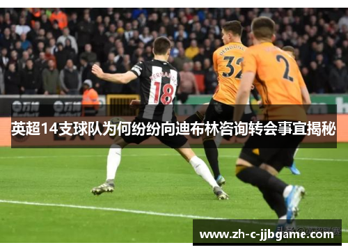 英超14支球队为何纷纷向迪布林咨询转会事宜揭秘