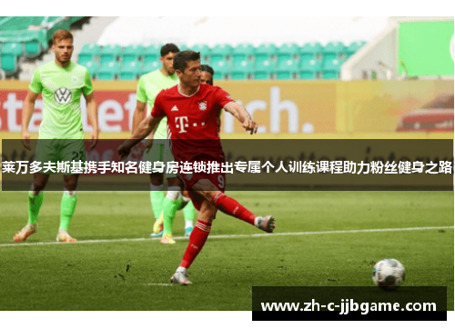 莱万多夫斯基携手知名健身房连锁推出专属个人训练课程助力粉丝健身之路 莱万多夫斯基携手知名健身房连锁推出专属个人训练课程助力粉丝健身之路