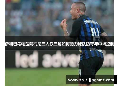 萨利巴乌帕楚阿梅尼三人铁三角如何助力球队防守与中场控制