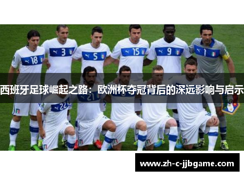 西班牙足球崛起之路:欧洲杯夺冠背后的深远影响与启示 西班牙足球崛起之路:欧洲杯夺冠背后的深远影响与启示