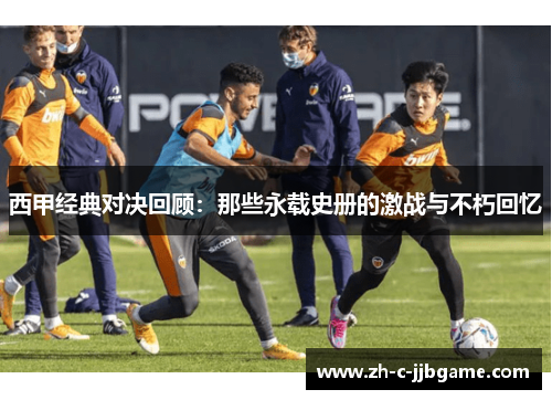 西甲经典对决回顾:那些永载史册的激战与不朽回忆 西甲经典对决回顾:那些永载史册的激战与不朽回忆