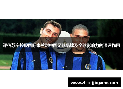 评估苏宁控股国际米兰对中国足球品牌及全球影响力的深远作用 评估苏宁控股国际米兰对中国足球品牌及全球影响力的深远作用