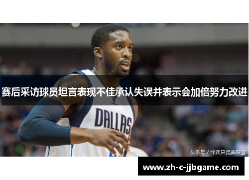 赛后采访球员坦言表现不佳承认失误并表示会加倍努力改进 赛后采访球员坦言表现不佳承认失误并表示会加倍努力改进