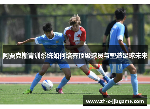 阿贾克斯青训系统如何培养顶级球员与塑造足球未来