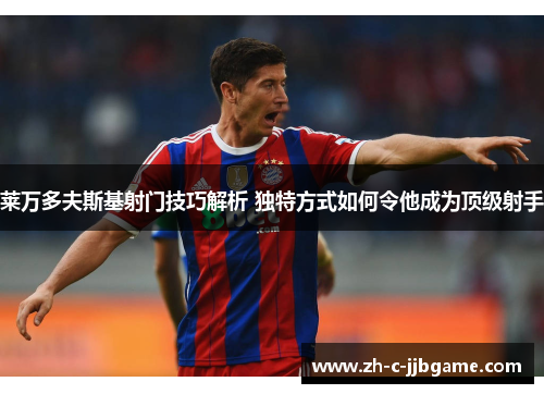 莱万多夫斯基射门技巧解析 独特方式如何令他成为顶级射手 莱万多夫斯基射门技巧解析 独特方式如何令他成为顶级射手