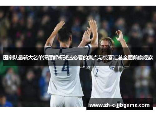 国家队最新大名单深度解析球迷必看的焦点与惊喜汇总全面前瞻观察