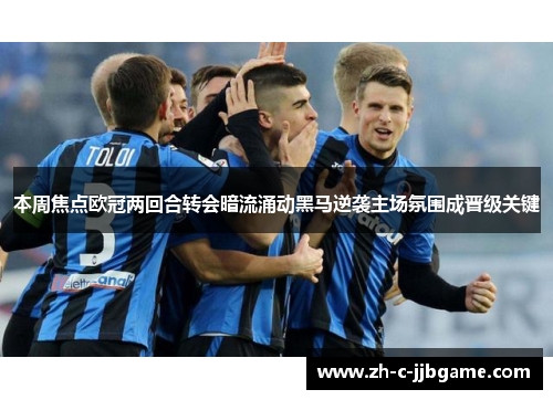 本周焦点欧冠两回合转会暗流涌动黑马逆袭主场氛围成晋级关键 本周焦点欧冠两回合转会暗流涌动黑马逆袭主场氛围成晋级关键