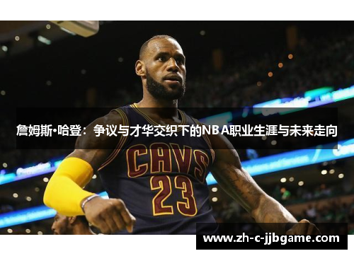 詹姆斯·哈登:争议与才华交织下的NBA职业生涯与未来走向 詹姆斯·哈登:争议与才华交织下的NBA职业生涯与未来走向