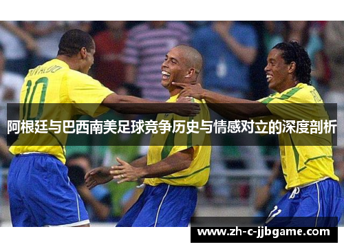 阿根廷与巴西南美足球竞争历史与情感对立的深度剖析 阿根廷与巴西南美足球竞争历史与情感对立的深度剖析