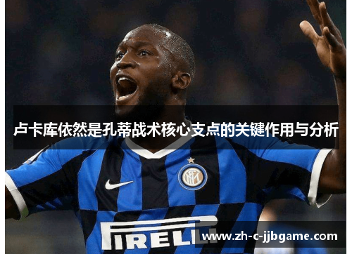 卢卡库依然是孔蒂战术核心支点的关键作用与分析
