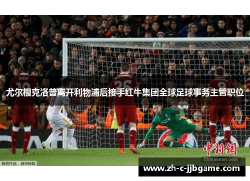 尤尔根克洛普离开利物浦后接手红牛集团全球足球事务主管职位