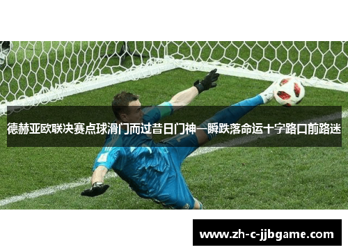德赫亚欧联决赛点球滑门而过昔日门神一瞬跌落命运十字路口前路迷