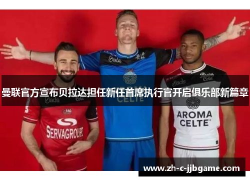 曼联官方宣布贝拉达担任新任首席执行官开启俱乐部新篇章 曼联官方宣布贝拉达担任新任首席执行官开启俱乐部新篇章