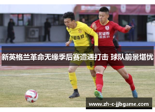 新英格兰革命无缘季后赛遭遇打击 球队前景堪忧 新英格兰革命无缘季后赛遭遇打击 球队前景堪忧