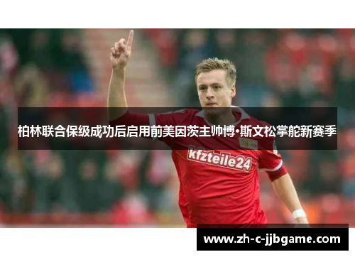 柏林联合保级成功后启用前美因茨主帅博·斯文松掌舵新赛季 柏林联合保级成功后启用前美因茨主帅博·斯文松掌舵新赛季