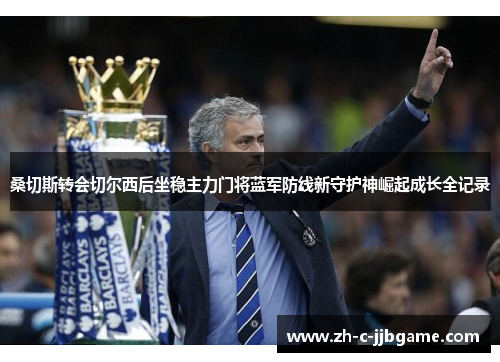 桑切斯转会切尔西后坐稳主力门将蓝军防线新守护神崛起成长全记录 桑切斯转会切尔西后坐稳主力门将蓝军防线新守护神崛起成长全记录