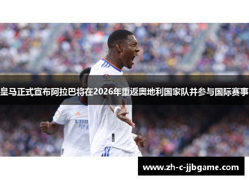 皇马正式宣布阿拉巴将在2026年重返奥地利国家队并参与国际赛事 皇马正式宣布阿拉巴将在2026年重返奥地利国家队并参与国际赛事