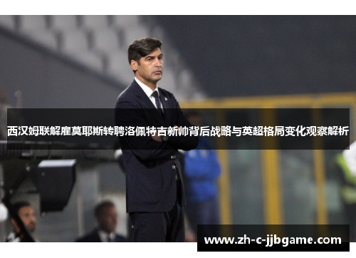 西汉姆联解雇莫耶斯转聘洛佩特吉新帅背后战略与英超格局变化观察解析 西汉姆联解雇莫耶斯转聘洛佩特吉新帅背后战略与英超格局变化观察解析