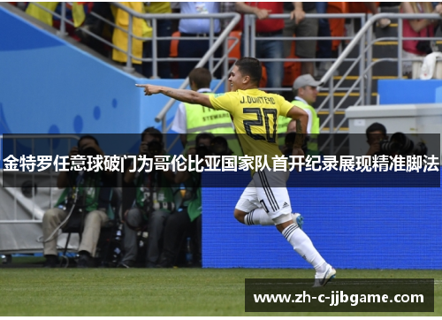 金特罗任意球破门为哥伦比亚国家队首开纪录展现精准脚法 金特罗任意球破门为哥伦比亚国家队首开纪录展现精准脚法
