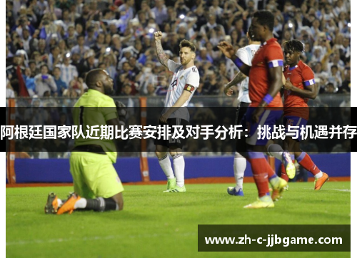 阿根廷国家队近期比赛安排及对手分析:挑战与机遇并存 阿根廷国家队近期比赛安排及对手分析:挑战与机遇并存