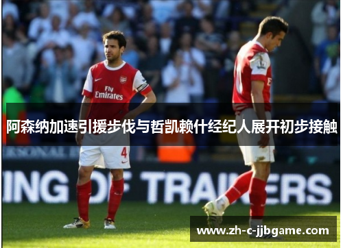 阿森纳加速引援步伐与哲凯赖什经纪人展开初步接触