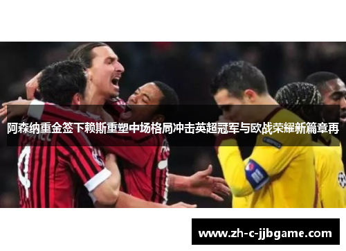 阿森纳重金签下赖斯重塑中场格局冲击英超冠军与欧战荣耀新篇章再