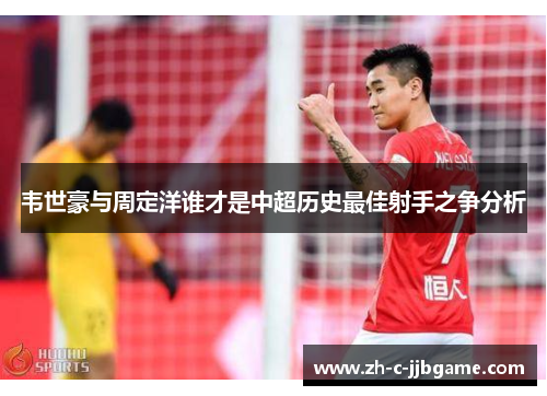 韦世豪与周定洋谁才是中超历史最佳射手之争分析