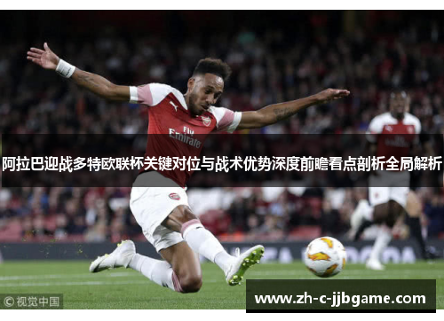 阿拉巴迎战多特欧联杯关键对位与战术优势深度前瞻看点剖析全局解析 阿拉巴迎战多特欧联杯关键对位与战术优势深度前瞻看点剖析全局解析