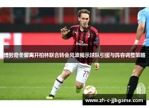 博努奇冬窗离开柏林联合转会风波揭示球队引援与阵容调整策略