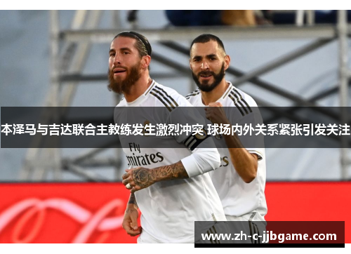 本泽马与吉达联合主教练发生激烈冲突 球场内外关系紧张引发关注