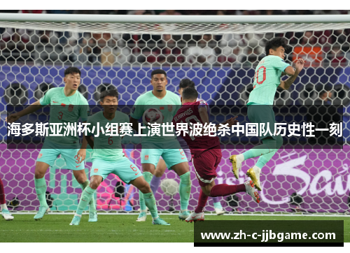 海多斯亚洲杯小组赛上演世界波绝杀中国队历史性一刻 海多斯亚洲杯小组赛上演世界波绝杀中国队历史性一刻
