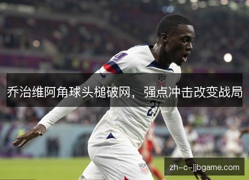 乔治维阿角球头槌破网,强点冲击改变战局 乔治维阿角球头槌破网,强点冲击改变战局